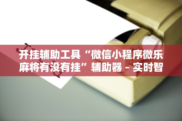 开挂辅助工具“微信小程序微乐麻将有没有挂”辅助器 – 实时智能回复