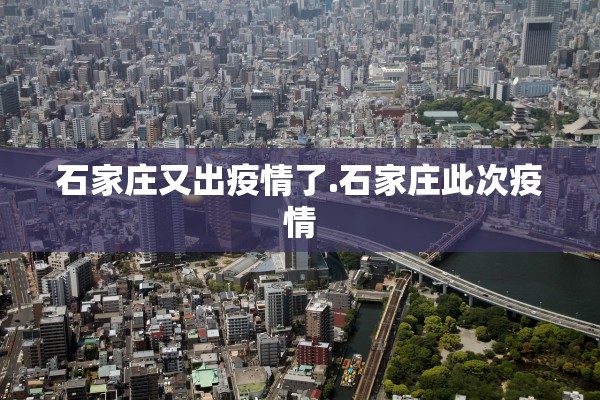 石家庄又出疫情了.石家庄此次疫情