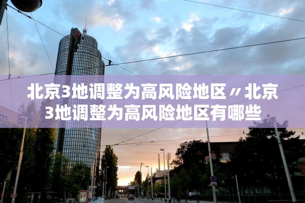 北京3地调整为高风险地区〃北京3地调整为高风险地区有哪些