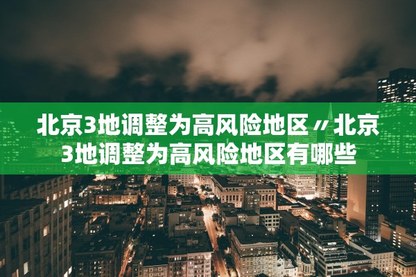 北京3地调整为高风险地区〃北京3地调整为高风险地区有哪些