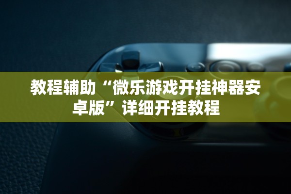 教程辅助“微乐游戏开挂神器安卓版	”详细开挂教程