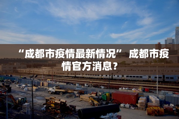 “成都市疫情最新情况	” 成都市疫情官方消息？