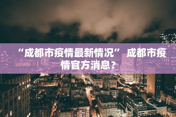 “成都市疫情最新情况	” 成都市疫情官方消息？