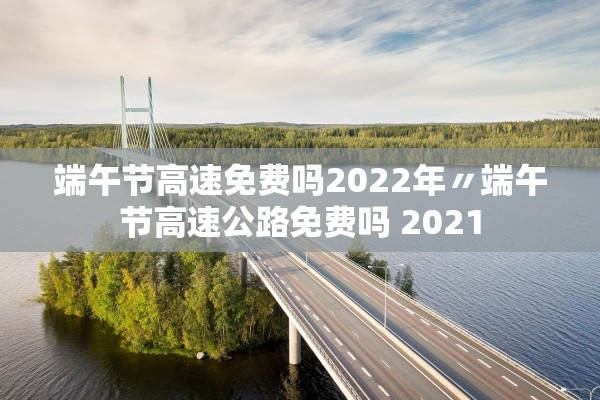 端午节高速免费吗2022年〃端午节高速公路免费吗 2021 端午节高速免费吗2022年〃端午节高速公路免费吗 2021