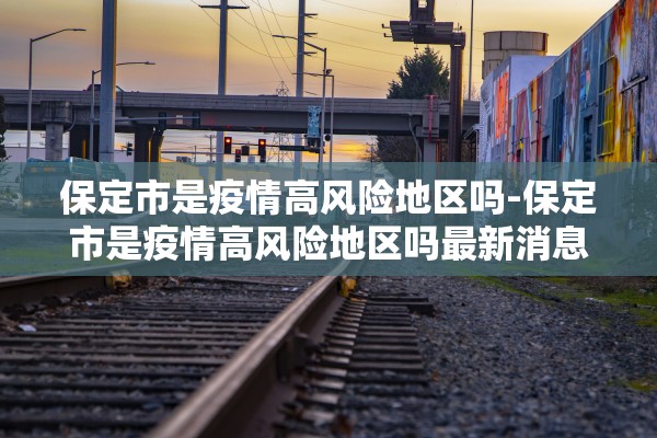 保定市是疫情高风险地区吗-保定市是疫情高风险地区吗最新消息