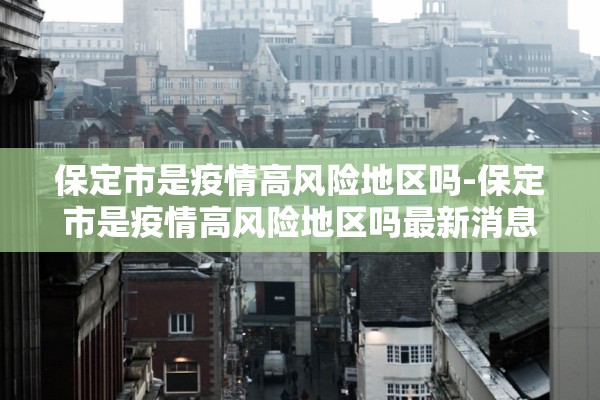 保定市是疫情高风险地区吗-保定市是疫情高风险地区吗最新消息