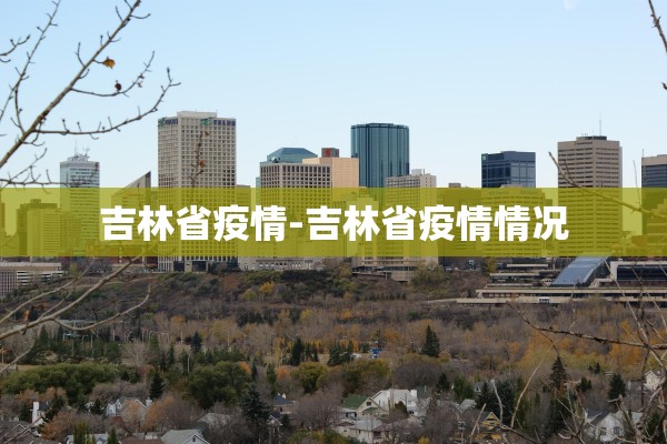 吉林省疫情-吉林省疫情情况 吉林省疫情-吉林省疫情情况
