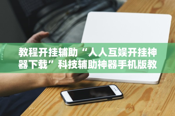 教程开挂辅助“人人互娱开挂神器下载	”科技辅助神器手机版教程