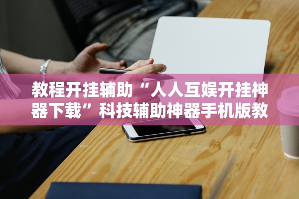 教程开挂辅助“人人互娱开挂神器下载”科技辅助神器手机版教程