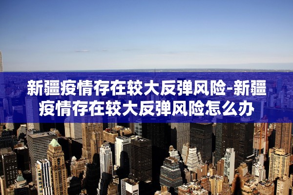 新疆疫情存在较大反弹风险-新疆疫情存在较大反弹风险怎么办