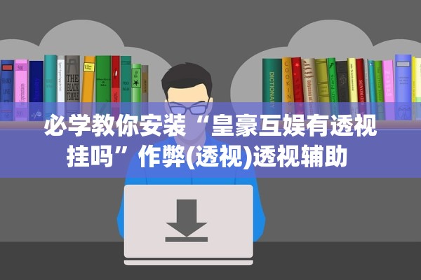 必学教你安装“皇豪互娱有透视挂吗	”作弊(透视)透视辅助 