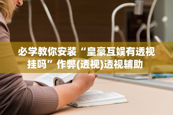 必学教你安装“皇豪互娱有透视挂吗”作弊(透视)透视辅助 