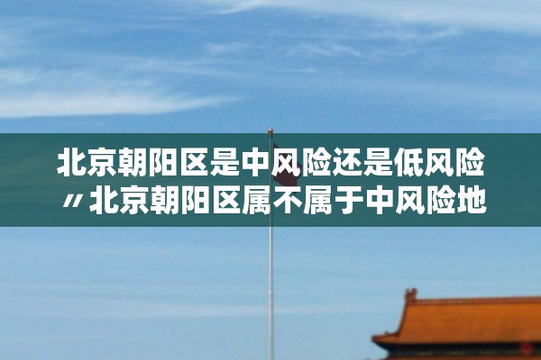 北京朝阳区是中风险还是低风险〃北京朝阳区属不属于中风险地区