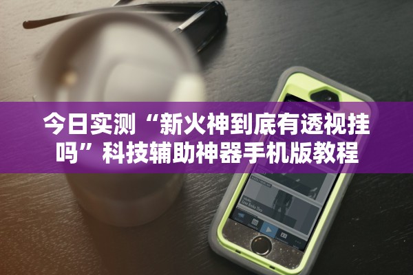 今日实测“新火神到底有透视挂吗	”科技辅助神器手机版教程