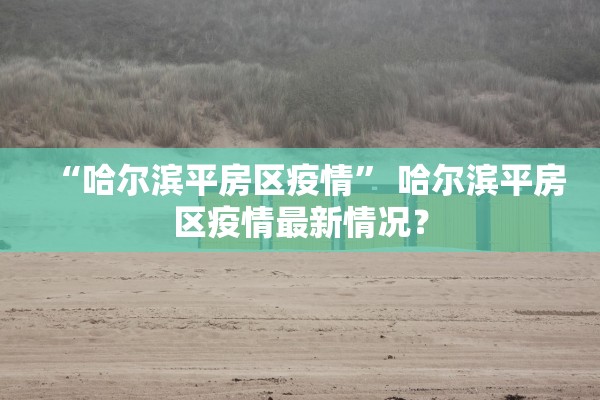 “哈尔滨平房区疫情” 哈尔滨平房区疫情最新情况？