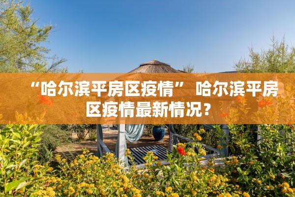 “哈尔滨平房区疫情	” 哈尔滨平房区疫情最新情况？