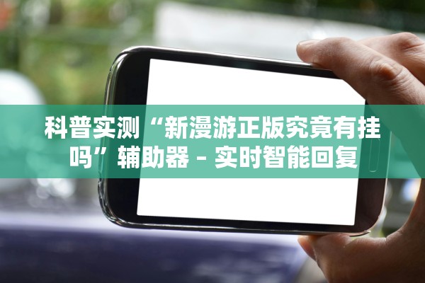 科普实测“新漫游正版究竟有挂吗”辅助器 – 实时智能回复