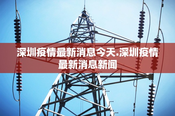 深圳疫情最新消息今天.深圳疫情最新消息新闻