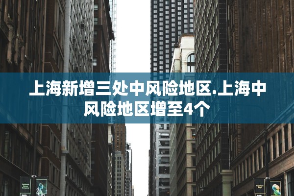 上海新增三处中风险地区.上海中风险地区增至4个 上海新增三处中风险地区.上海中风险地区增至4个