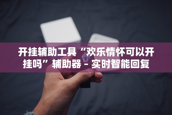 开挂辅助工具“欢乐情怀可以开挂吗”辅助器 – 实时智能回复
