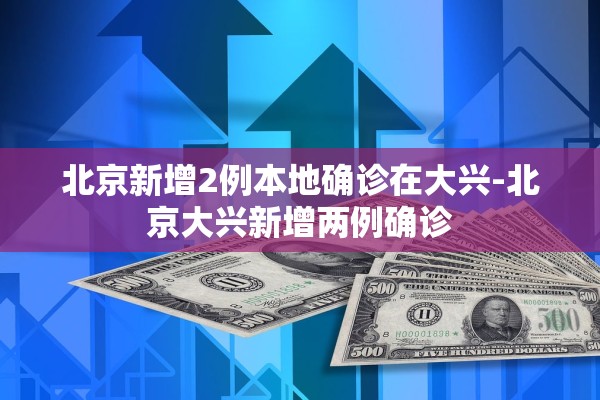 北京新增2例本地确诊在大兴-北京大兴新增两例确诊 北京新增2例本地确诊在大兴-北京大兴新增两例确诊