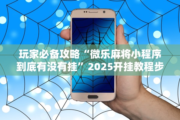 玩家必备攻略“微乐麻将小程序到底有没有挂”2025开挂教程步骤