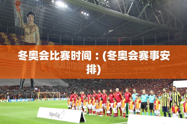 冬奥会比赛时间︰(冬奥会赛事安排)