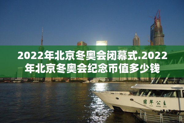2022年北京冬奥会闭幕式.2022年北京冬奥会纪念币值多少钱 2022年北京冬奥会闭幕式.2022年北京冬奥会纪念币值多少钱