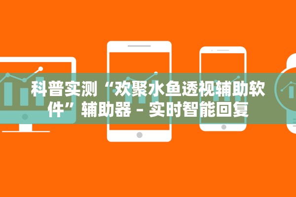 科普实测“欢聚水鱼透视辅助软件”辅助器 – 实时智能回复