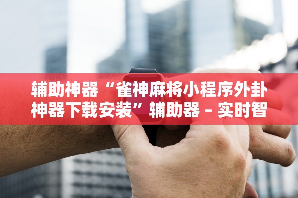 辅助神器“雀神麻将小程序外卦神器下载安装”辅助器 – 实时智能回复