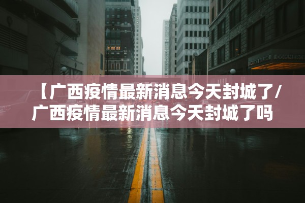 【广西疫情最新消息今天封城了/广西疫情最新消息今天封城了吗】