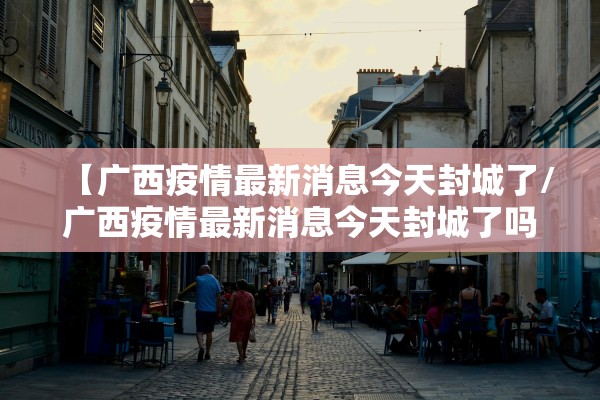 【广西疫情最新消息今天封城了/广西疫情最新消息今天封城了吗】