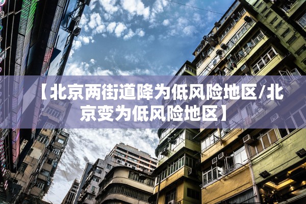 【北京两街道降为低风险地区/北京变为低风险地区】 【北京两街道降为低风险地区/北京变为低风险地区】