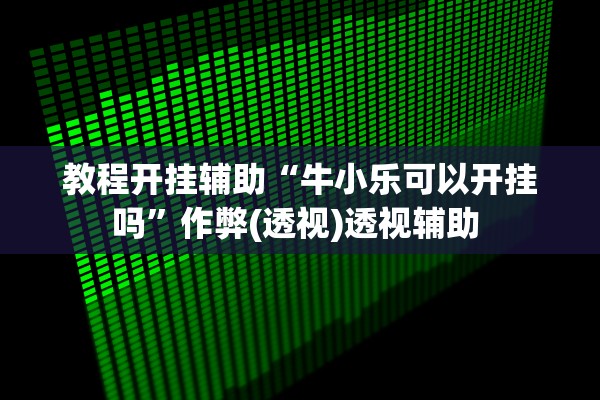 教程开挂辅助“牛小乐可以开挂吗	”作弊(透视)透视辅助 
