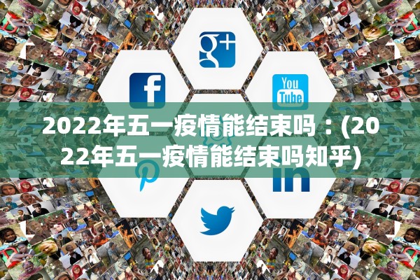 2022年五一疫情能结束吗︰(2022年五一疫情能结束吗知乎)