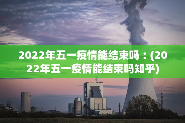 2022年五一疫情能结束吗︰(2022年五一疫情能结束吗知乎)