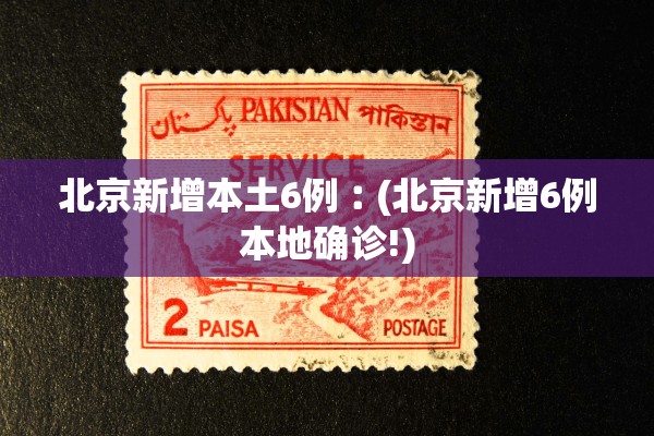 北京新增本土6例︰(北京新增6例本地确诊!)