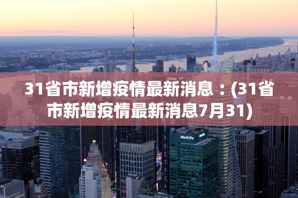 31省市新增疫情最新消息︰(31省市新增疫情最新消息7月31)