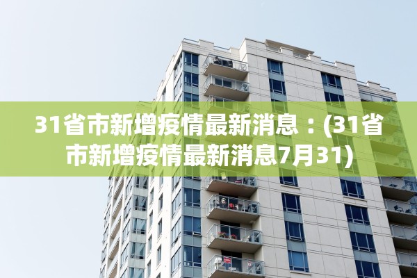 31省市新增疫情最新消息︰(31省市新增疫情最新消息7月31)