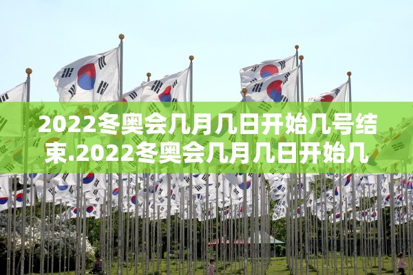 2022冬奥会几月几日开始几号结束.2022冬奥会几月几日开始几号结束呢 2022冬奥会几月几日开始几号结束.2022冬奥会几月几日开始几号结束呢