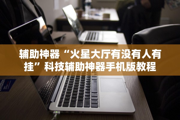 辅助神器“火星大厅有没有人有挂”科技辅助神器手机版教程