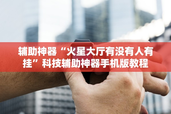 辅助神器“火星大厅有没有人有挂	”科技辅助神器手机版教程