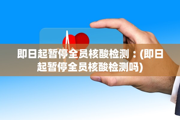 即日起暂停全员核酸检测︰(即日起暂停全员核酸检测吗)