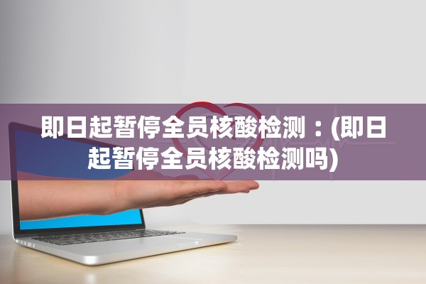 即日起暂停全员核酸检测︰(即日起暂停全员核酸检测吗)