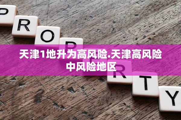 天津1地升为高风险.天津高风险中风险地区