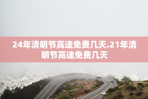 24年清明节高速免费几天.21年清明节高速免费几天 24年清明节高速免费几天.21年清明节高速免费几天