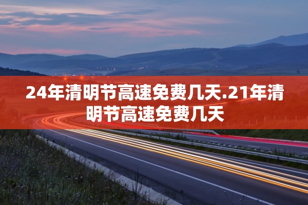 24年清明节高速免费几天.21年清明节高速免费几天 24年清明节高速免费几天.21年清明节高速免费几天