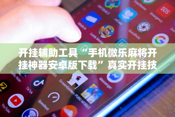 开挂辅助工具“手机微乐麻将开挂神器安卓版下载”真实开挂技巧分享