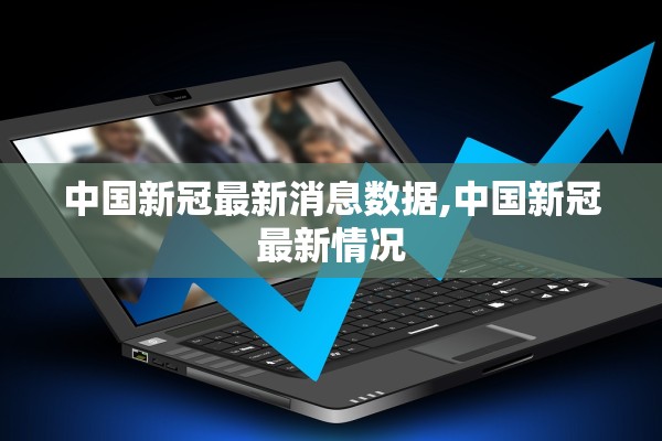 中国新冠最新消息数据,中国新冠最新情况 中国新冠最新消息数据,中国新冠最新情况