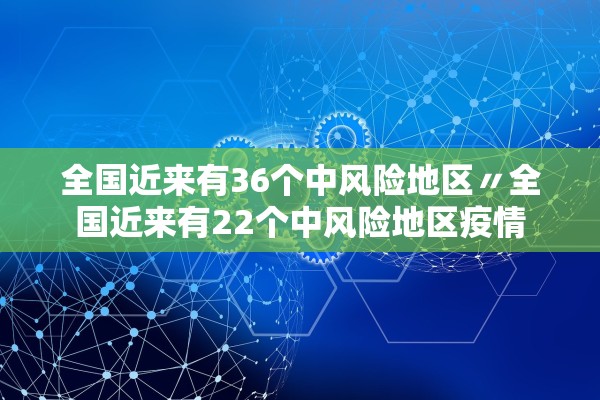 全国近来有36个中风险地区〃全国近来有22个中风险地区疫情